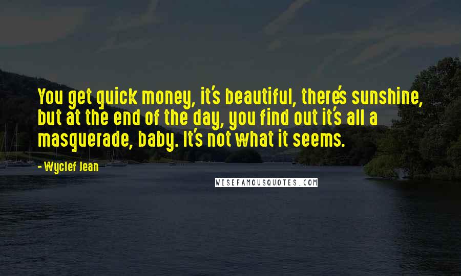 Wyclef Jean Quotes: You get quick money, it's beautiful, there's sunshine, but at the end of the day, you find out it's all a masquerade, baby. It's not what it seems.