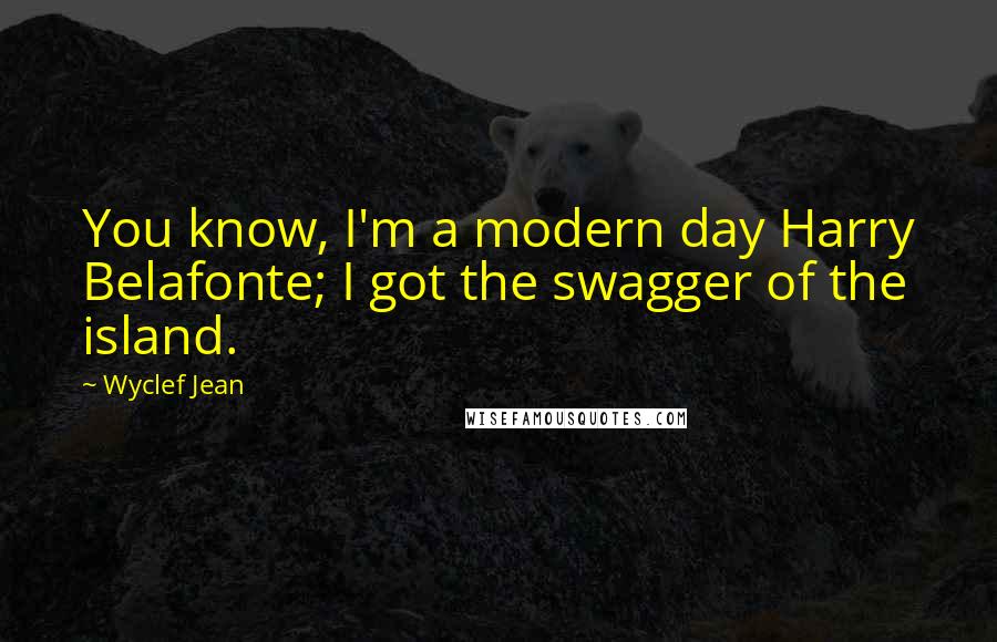 Wyclef Jean Quotes: You know, I'm a modern day Harry Belafonte; I got the swagger of the island.