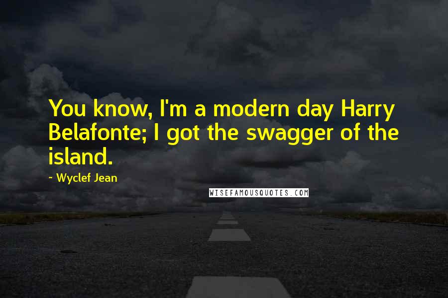 Wyclef Jean Quotes: You know, I'm a modern day Harry Belafonte; I got the swagger of the island.