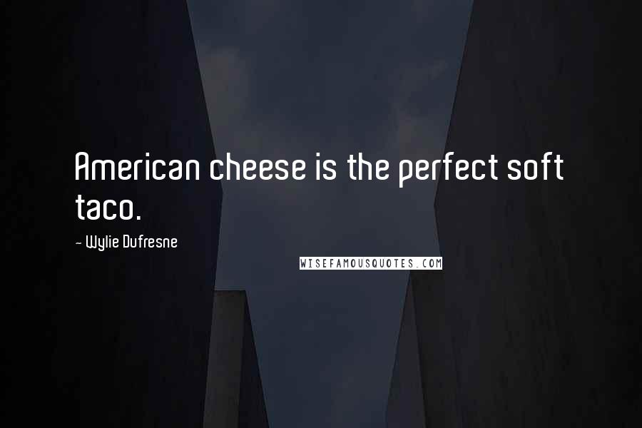 Wylie Dufresne Quotes: American cheese is the perfect soft taco.