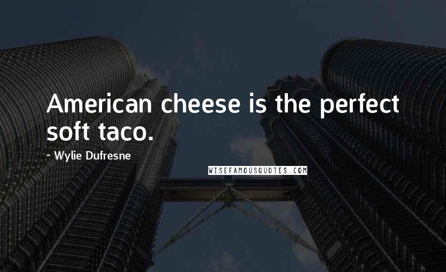 Wylie Dufresne Quotes: American cheese is the perfect soft taco.