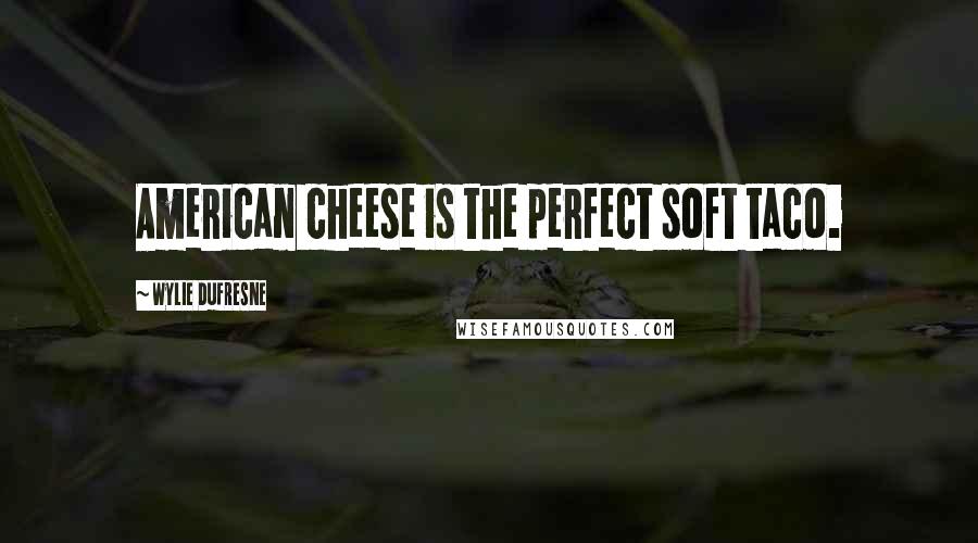 Wylie Dufresne Quotes: American cheese is the perfect soft taco.