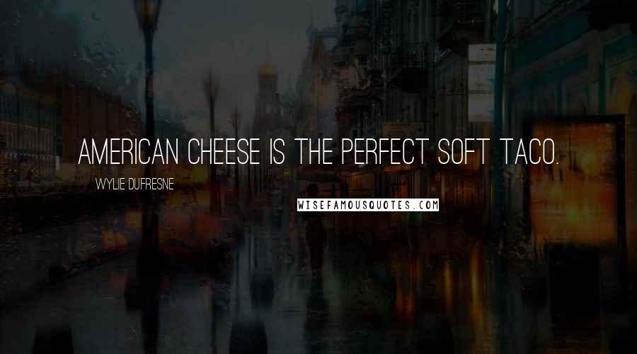 Wylie Dufresne Quotes: American cheese is the perfect soft taco.