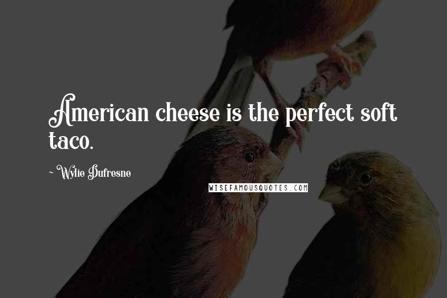 Wylie Dufresne Quotes: American cheese is the perfect soft taco.