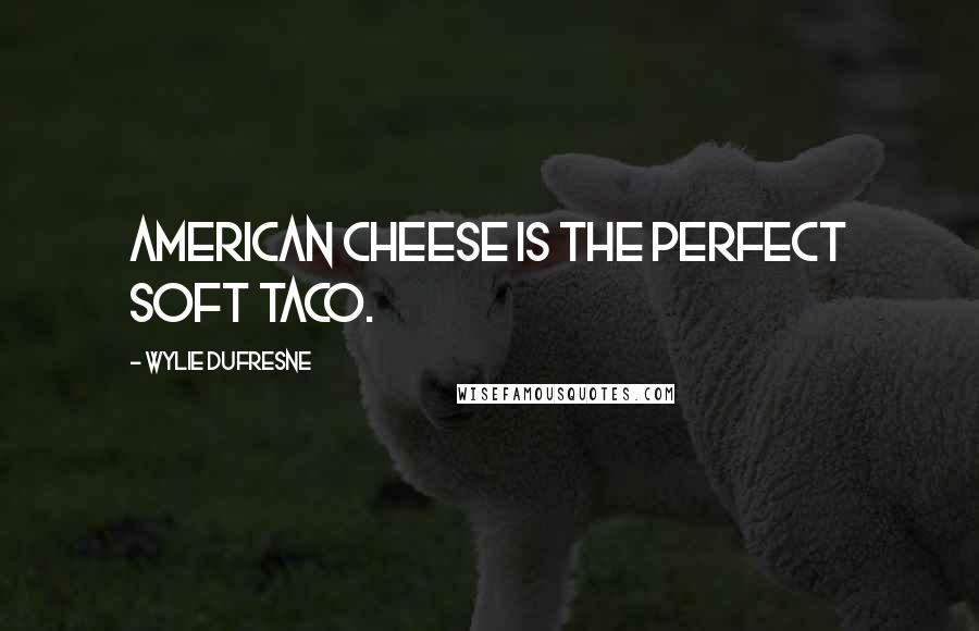 Wylie Dufresne Quotes: American cheese is the perfect soft taco.