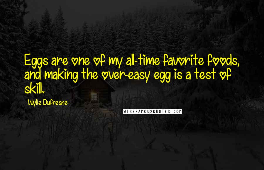 Wylie Dufresne Quotes: Eggs are one of my all-time favorite foods, and making the over-easy egg is a test of skill.