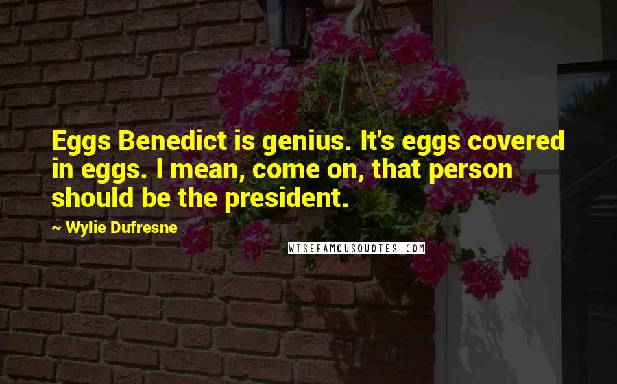 Wylie Dufresne Quotes: Eggs Benedict is genius. It's eggs covered in eggs. I mean, come on, that person should be the president.