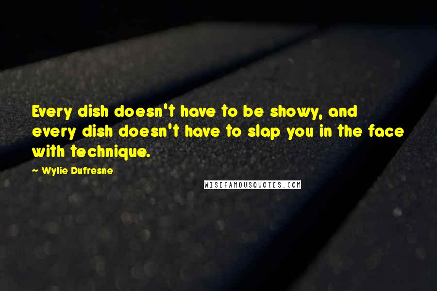 Wylie Dufresne Quotes: Every dish doesn't have to be showy, and every dish doesn't have to slap you in the face with technique.