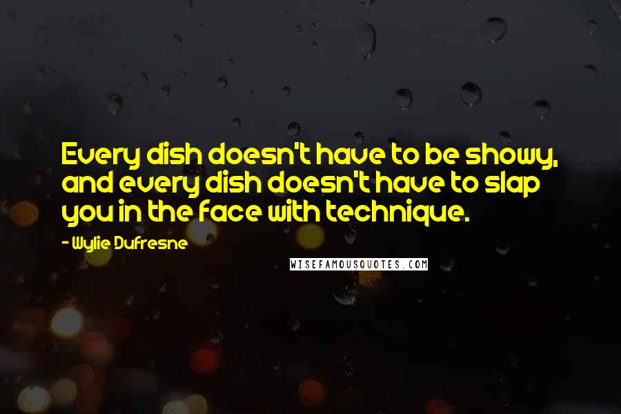 Wylie Dufresne Quotes: Every dish doesn't have to be showy, and every dish doesn't have to slap you in the face with technique.