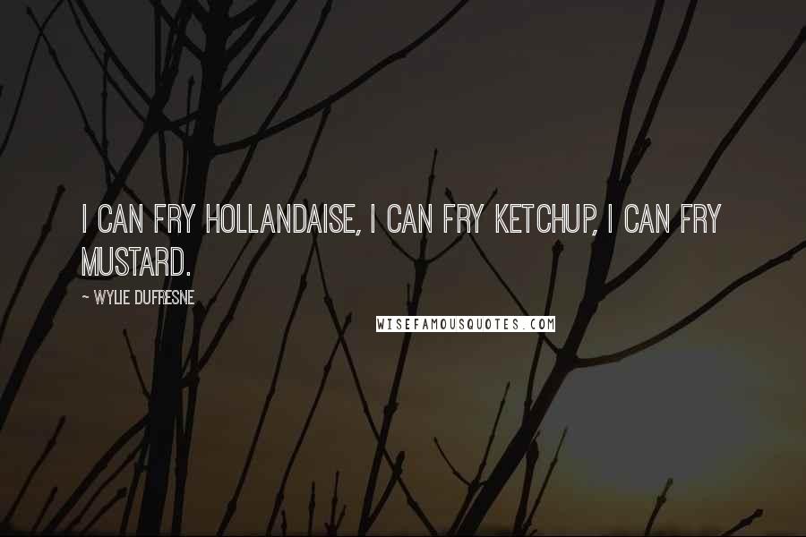 Wylie Dufresne Quotes: I can fry hollandaise, I can fry ketchup, I can fry mustard.