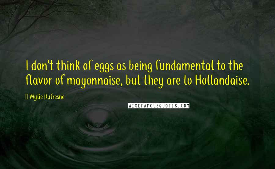 Wylie Dufresne Quotes: I don't think of eggs as being fundamental to the flavor of mayonnaise, but they are to Hollandaise.