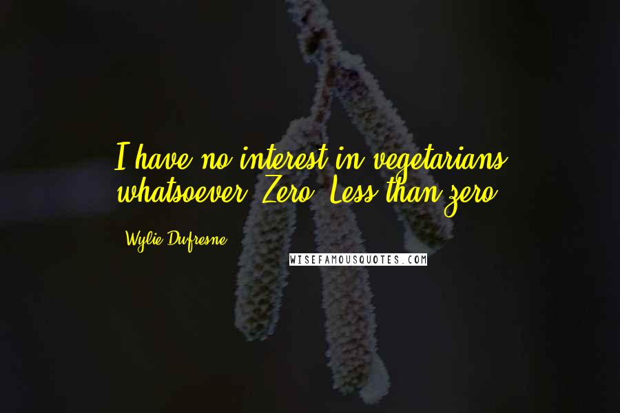 Wylie Dufresne Quotes: I have no interest in vegetarians whatsoever. Zero. Less than zero.