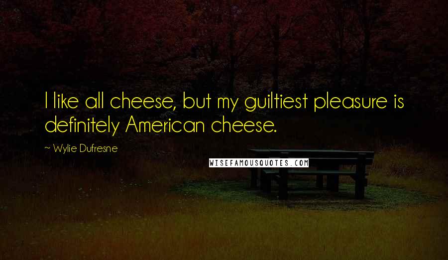 Wylie Dufresne Quotes: I like all cheese, but my guiltiest pleasure is definitely American cheese.