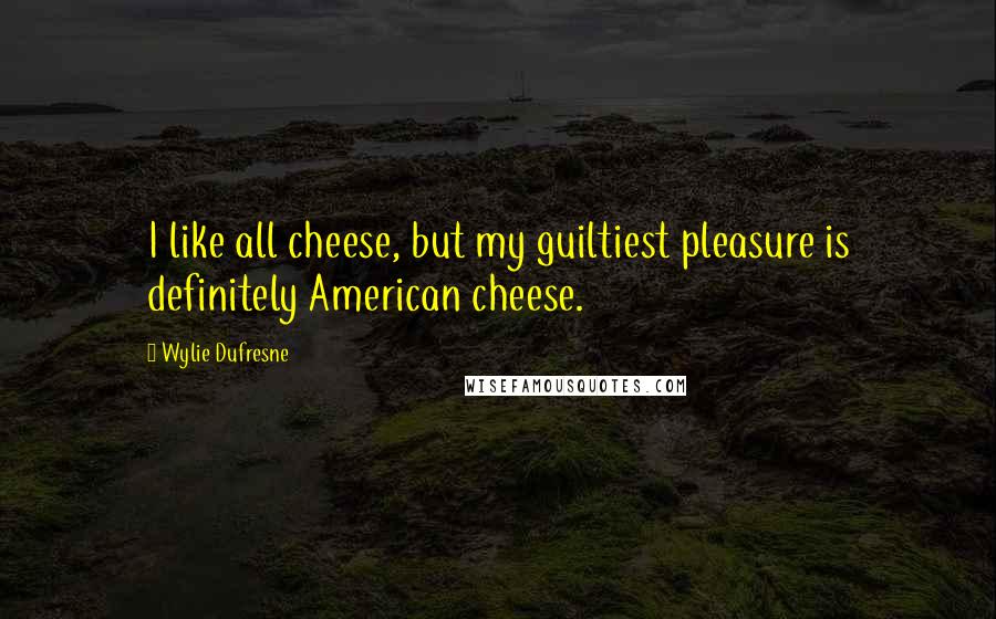 Wylie Dufresne Quotes: I like all cheese, but my guiltiest pleasure is definitely American cheese.