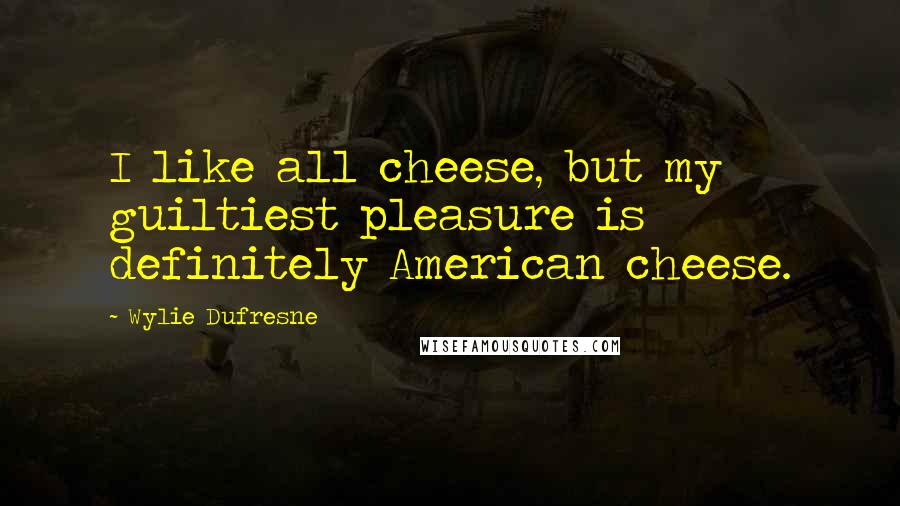 Wylie Dufresne Quotes: I like all cheese, but my guiltiest pleasure is definitely American cheese.