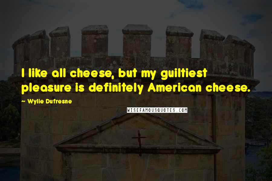 Wylie Dufresne Quotes: I like all cheese, but my guiltiest pleasure is definitely American cheese.