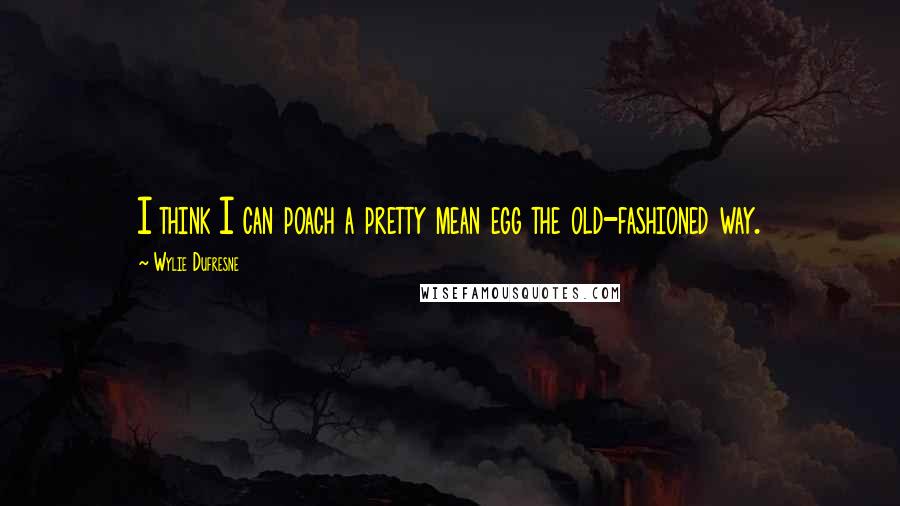 Wylie Dufresne Quotes: I think I can poach a pretty mean egg the old-fashioned way.