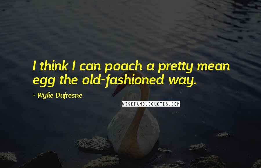 Wylie Dufresne Quotes: I think I can poach a pretty mean egg the old-fashioned way.