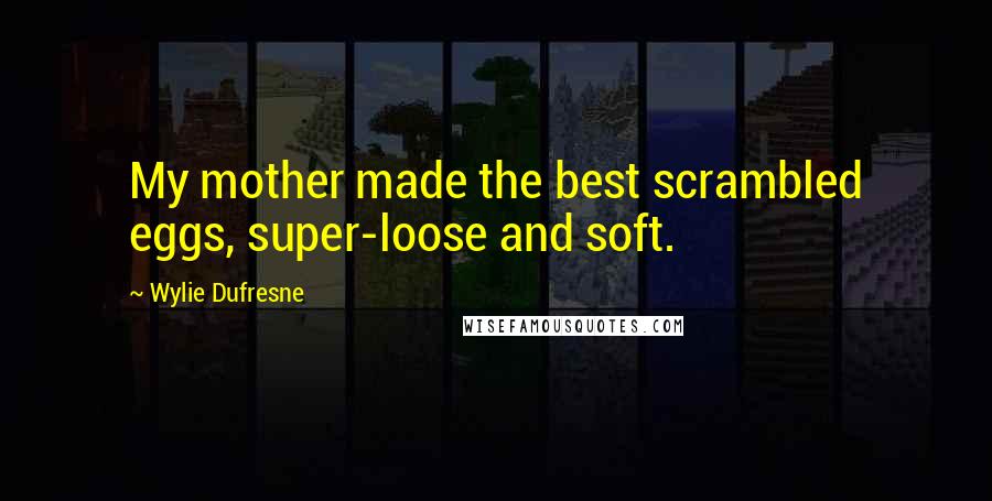 Wylie Dufresne Quotes: My mother made the best scrambled eggs, super-loose and soft.