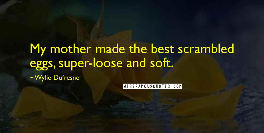 Wylie Dufresne Quotes: My mother made the best scrambled eggs, super-loose and soft.