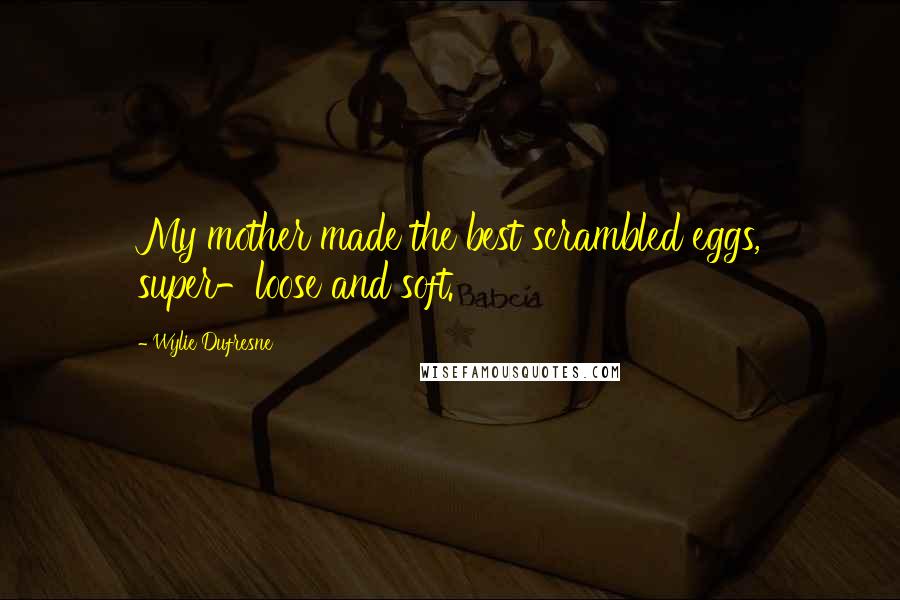 Wylie Dufresne Quotes: My mother made the best scrambled eggs, super-loose and soft.