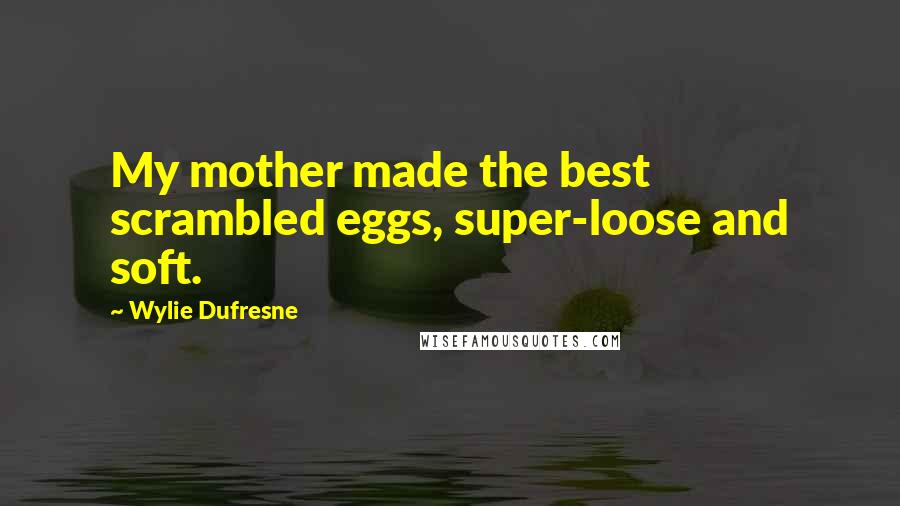 Wylie Dufresne Quotes: My mother made the best scrambled eggs, super-loose and soft.