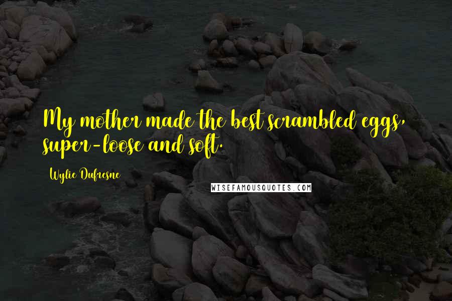Wylie Dufresne Quotes: My mother made the best scrambled eggs, super-loose and soft.