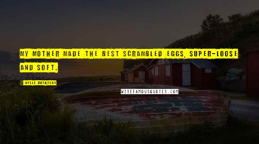 Wylie Dufresne Quotes: My mother made the best scrambled eggs, super-loose and soft.