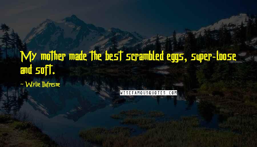 Wylie Dufresne Quotes: My mother made the best scrambled eggs, super-loose and soft.