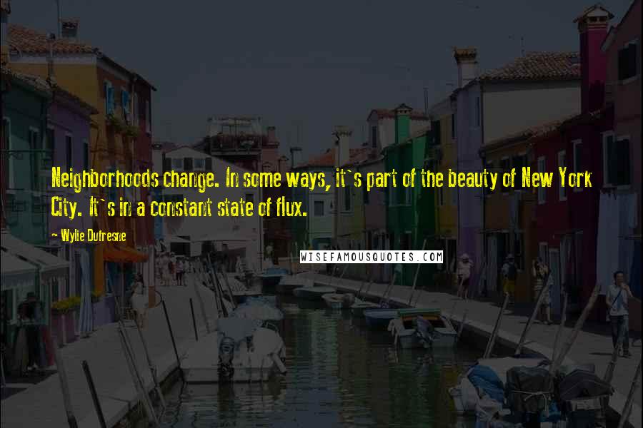 Wylie Dufresne Quotes: Neighborhoods change. In some ways, it's part of the beauty of New York City. It's in a constant state of flux.