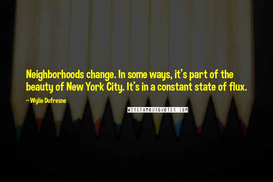 Wylie Dufresne Quotes: Neighborhoods change. In some ways, it's part of the beauty of New York City. It's in a constant state of flux.