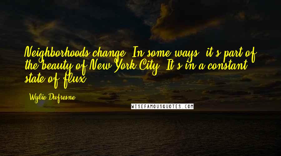 Wylie Dufresne Quotes: Neighborhoods change. In some ways, it's part of the beauty of New York City. It's in a constant state of flux.