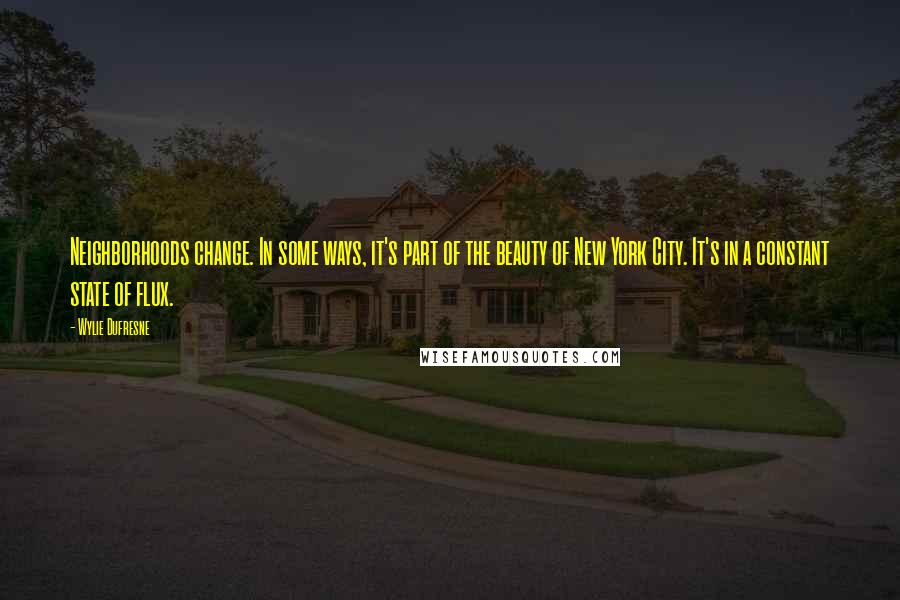 Wylie Dufresne Quotes: Neighborhoods change. In some ways, it's part of the beauty of New York City. It's in a constant state of flux.