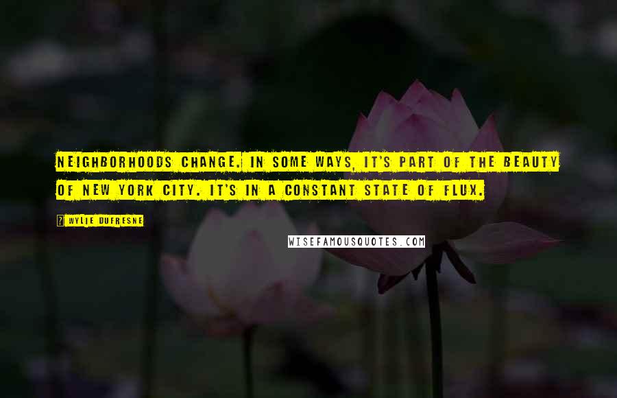 Wylie Dufresne Quotes: Neighborhoods change. In some ways, it's part of the beauty of New York City. It's in a constant state of flux.