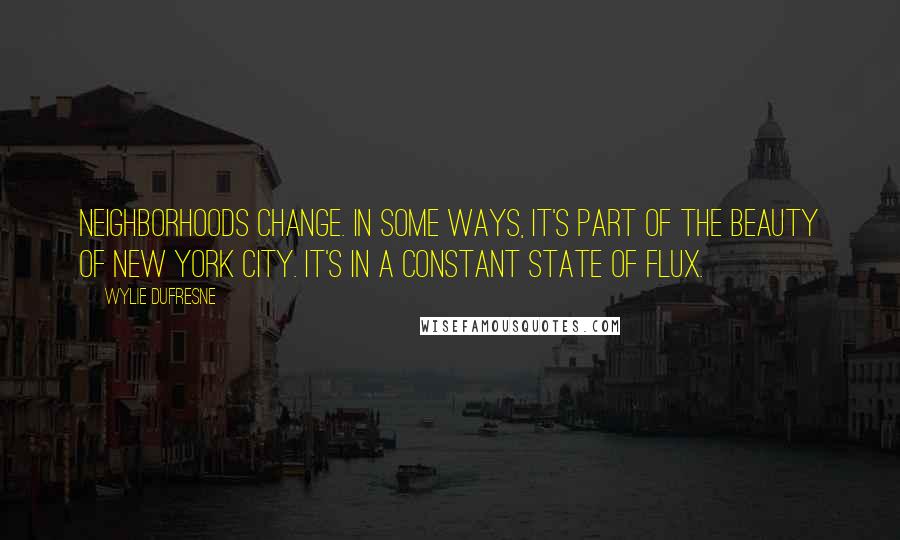 Wylie Dufresne Quotes: Neighborhoods change. In some ways, it's part of the beauty of New York City. It's in a constant state of flux.