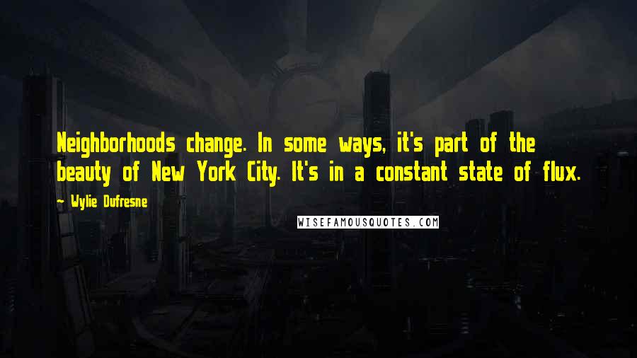 Wylie Dufresne Quotes: Neighborhoods change. In some ways, it's part of the beauty of New York City. It's in a constant state of flux.