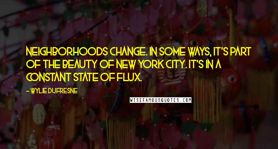 Wylie Dufresne Quotes: Neighborhoods change. In some ways, it's part of the beauty of New York City. It's in a constant state of flux.