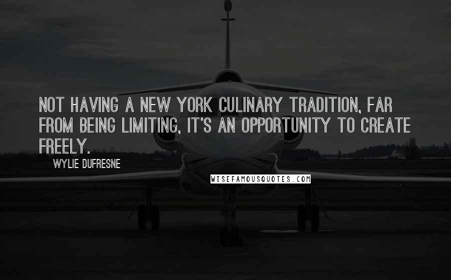 Wylie Dufresne Quotes: Not having a New York culinary tradition, far from being limiting, it's an opportunity to create freely.