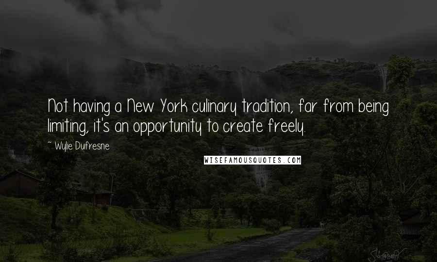 Wylie Dufresne Quotes: Not having a New York culinary tradition, far from being limiting, it's an opportunity to create freely.