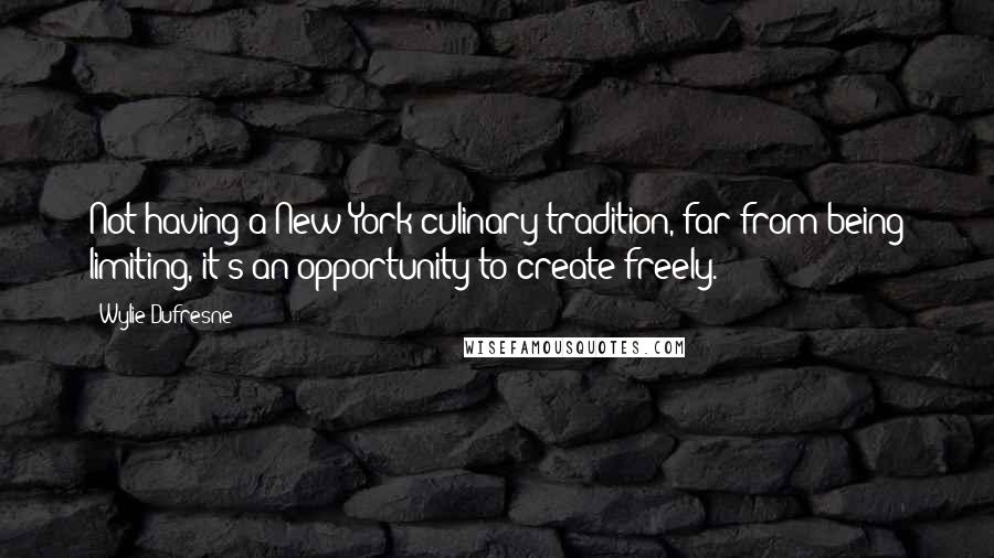 Wylie Dufresne Quotes: Not having a New York culinary tradition, far from being limiting, it's an opportunity to create freely.