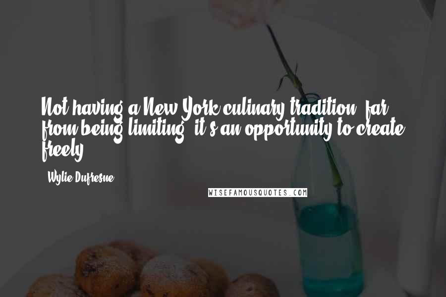 Wylie Dufresne Quotes: Not having a New York culinary tradition, far from being limiting, it's an opportunity to create freely.