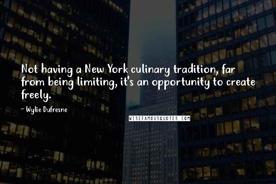 Wylie Dufresne Quotes: Not having a New York culinary tradition, far from being limiting, it's an opportunity to create freely.