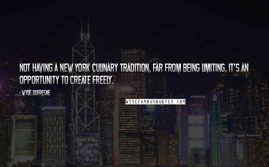 Wylie Dufresne Quotes: Not having a New York culinary tradition, far from being limiting, it's an opportunity to create freely.