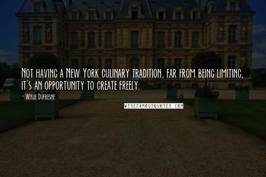 Wylie Dufresne Quotes: Not having a New York culinary tradition, far from being limiting, it's an opportunity to create freely.