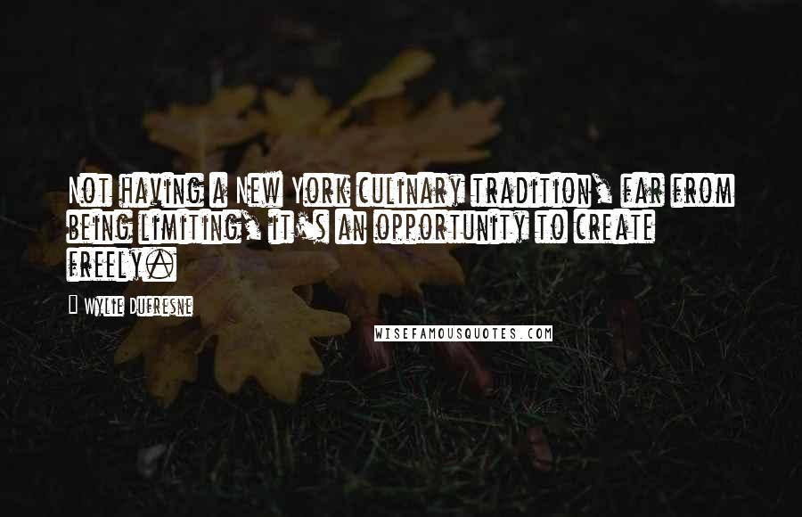 Wylie Dufresne Quotes: Not having a New York culinary tradition, far from being limiting, it's an opportunity to create freely.