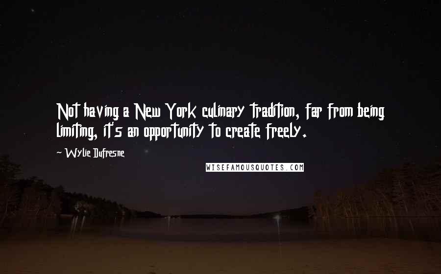 Wylie Dufresne Quotes: Not having a New York culinary tradition, far from being limiting, it's an opportunity to create freely.