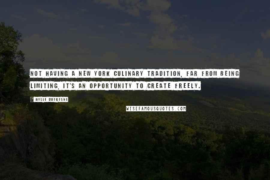 Wylie Dufresne Quotes: Not having a New York culinary tradition, far from being limiting, it's an opportunity to create freely.