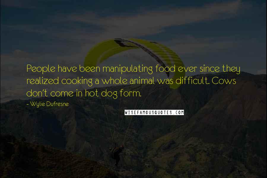 Wylie Dufresne Quotes: People have been manipulating food ever since they realized cooking a whole animal was difficult. Cows don't come in hot dog form.