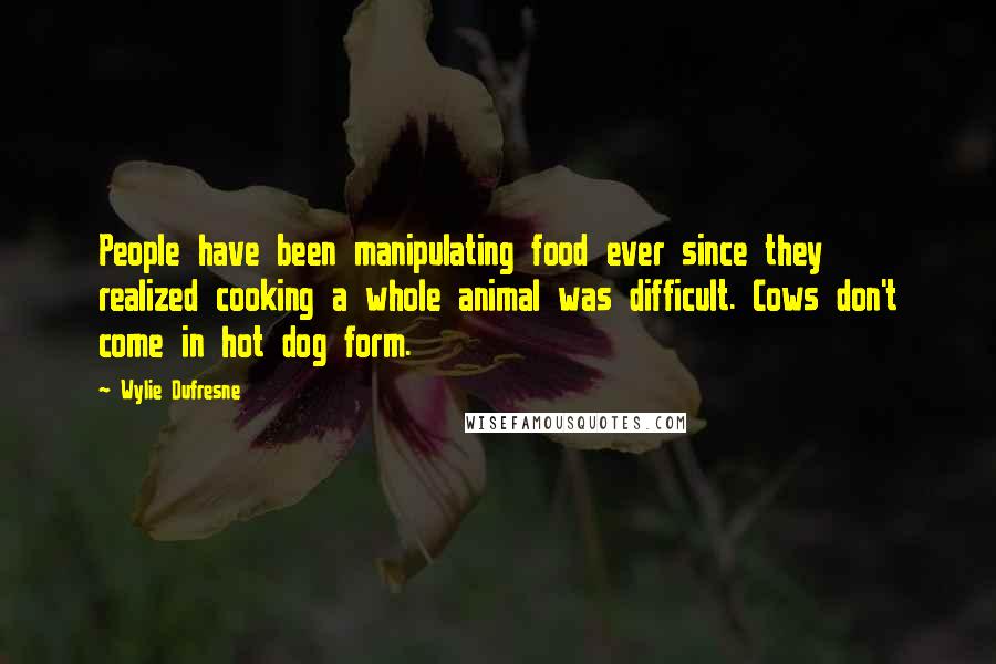 Wylie Dufresne Quotes: People have been manipulating food ever since they realized cooking a whole animal was difficult. Cows don't come in hot dog form.