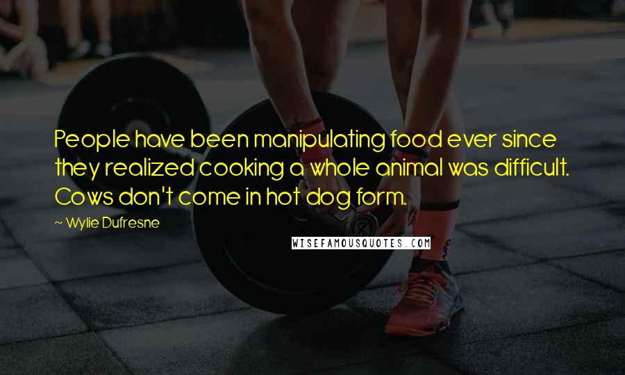 Wylie Dufresne Quotes: People have been manipulating food ever since they realized cooking a whole animal was difficult. Cows don't come in hot dog form.